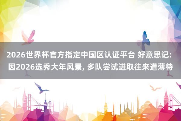 2026世界杯官方指定中國區(qū)認證平臺 好意思記: 因2026選秀大年風景, 多隊嘗試進取往來遭薄待