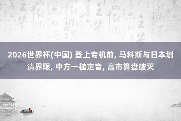 2026世界杯(中國) 登上專機(jī)前, 馬科斯與日本劃清界限, 中方一槌定音, 高市算盤破滅