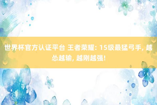 世界杯官方認(rèn)證平臺(tái) 王者榮耀: 15級(jí)最猛弓手， 越慫越輸， 越剛越強(qiáng)!