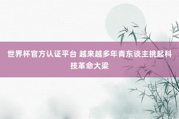 世界杯官方認(rèn)證平臺(tái) 越來(lái)越多年青東談主挑起科技革命大梁
