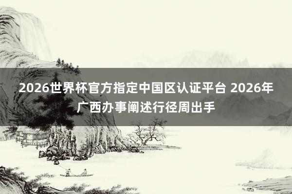 2026世界杯官方指定中國區(qū)認(rèn)證平臺(tái) 2026年廣西辦事闡述行徑周出手