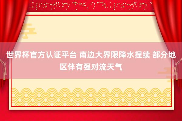世界杯官方認(rèn)證平臺(tái) 南邊大界限降水捏續(xù) 部分地區(qū)伴有強(qiáng)對(duì)流天氣