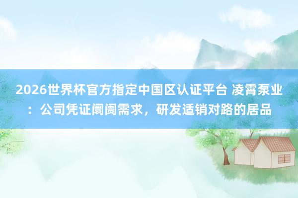 2026世界杯官方指定中國(guó)區(qū)認(rèn)證平臺(tái) 凌霄泵業(yè)：公司憑證阛阓需求，研發(fā)適銷對(duì)路的居品