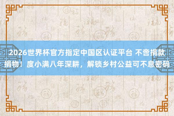 2026世界杯官方指定中國區認證平臺 不啻捐款捐物！度小滿八年深耕，解鎖鄉村公益可不息密碼