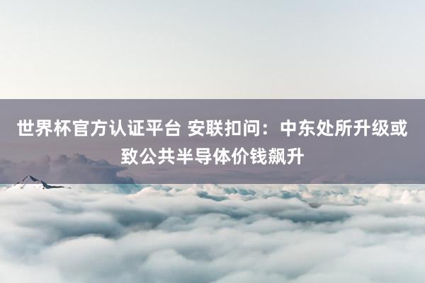 世界杯官方認(rèn)證平臺(tái) 安聯(lián)扣問：中東處所升級(jí)或致公共半導(dǎo)體價(jià)錢飆升