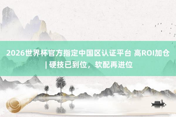 2026世界杯官方指定中國區認證平臺 高ROI加倉 | 硬技已到位，軟配再進位