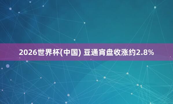 2026世界杯(中國(guó)) 豆通宵盤(pán)收漲約2.8%