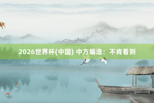 2026世界杯(中國(guó)) 中方編造：不肯看到