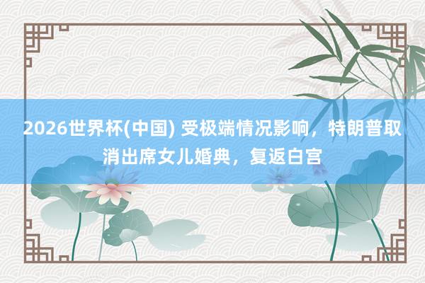2026世界杯(中國(guó)) 受極端情況影響,特朗普取消出席女兒婚典,復(fù)返白宮