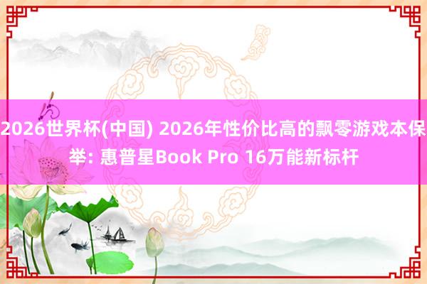 2026世界杯(中國) 2026年性價比高的飄零游戲本保舉: 惠普星Book Pro 16萬能新標桿