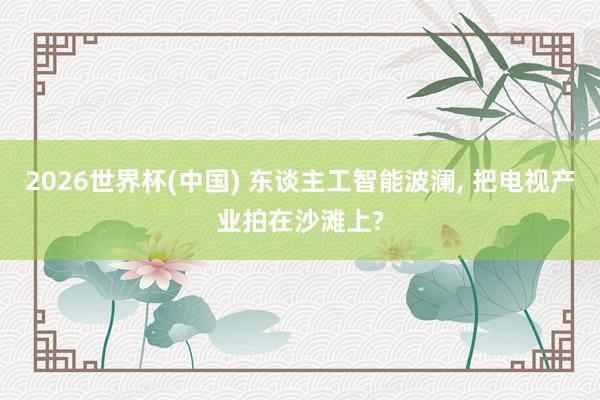 2026世界杯(中國) 東談主工智能波瀾, 把電視產業拍在沙灘上?