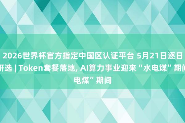 2026世界杯官方指定中國(guó)區(qū)認(rèn)證平臺(tái) 5月21日逐日研選 | Token套餐落地， AI算力事業(yè)迎來(lái)“水電煤”期間
