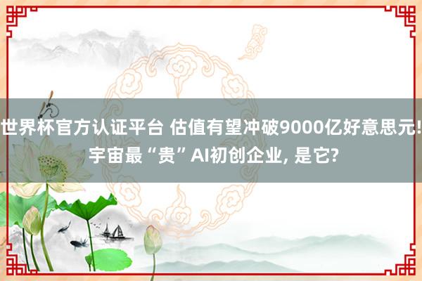 世界杯官方認證平臺 估值有望沖破9000億好意思元! 宇宙最“貴”AI初創企業， 是它?