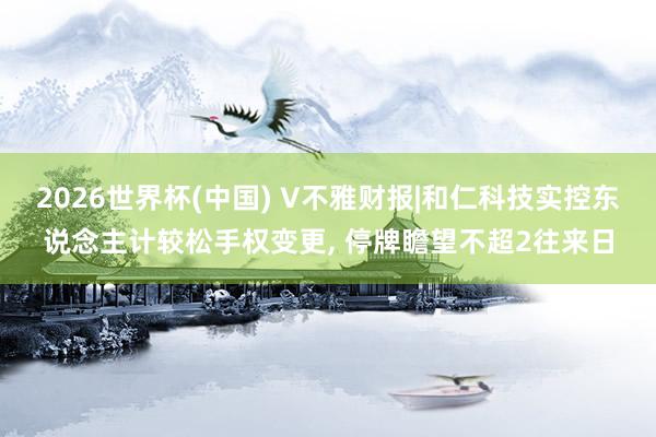 2026世界杯(中國) V不雅財報|和仁科技實控東說念主計較松手權變更, 停牌瞻望不超2往來日