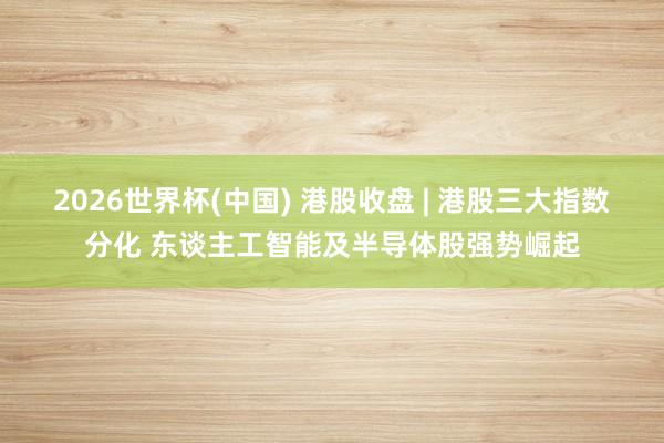 2026世界杯(中國(guó)) 港股收盤 | 港股三大指數(shù)分化 東談主工智能及半導(dǎo)體股強(qiáng)勢(shì)崛起