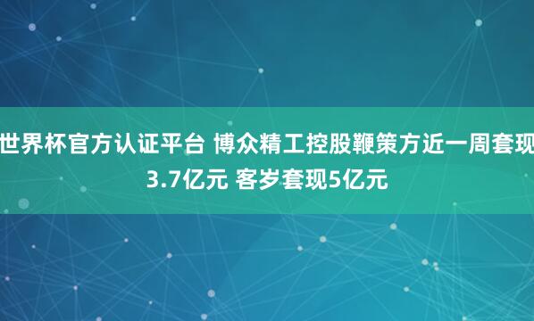 世界杯官方認證平臺 博眾精工控股鞭策方近一周套現(xiàn)3.7億元 客歲套現(xiàn)5億元