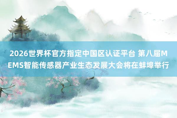 2026世界杯官方指定中國區(qū)認(rèn)證平臺 第八屆MEMS智能傳感器產(chǎn)業(yè)生態(tài)發(fā)展大會將在蚌埠舉行