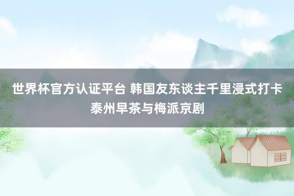 世界杯官方認證平臺 韓國友東談主千里浸式打卡泰州早茶與梅派京劇
