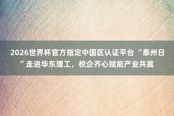 2026世界杯官方指定中國區認證平臺 “泰州日”走進華東理工，校企齊心賦能產業共贏