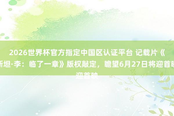 2026世界杯官方指定中國(guó)區(qū)認(rèn)證平臺(tái) 記載片《斯坦·李：臨了一章》版權(quán)敲定，瞻望6月27日將迎首映
