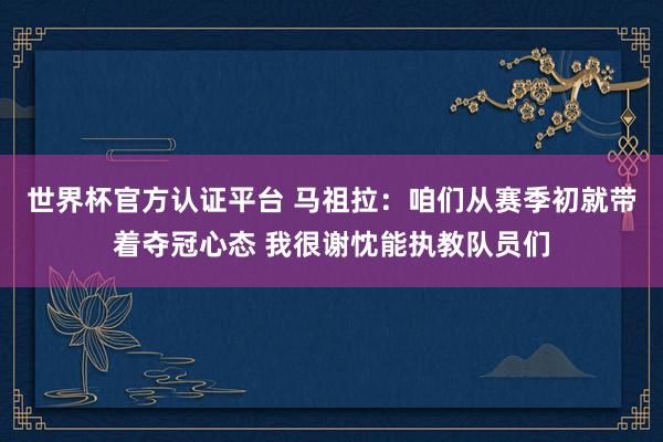 世界杯官方認(rèn)證平臺(tái) 馬祖拉：咱們從賽季初就帶著奪冠心態(tài) 我很謝忱能執(zhí)教隊(duì)員們