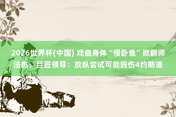 2026世界杯(中國(guó)) 戲曲身體“慢臥魚(yú)”掀翻師法熱，巨匠領(lǐng)導(dǎo)：放縱嘗試可能毀傷4約略道