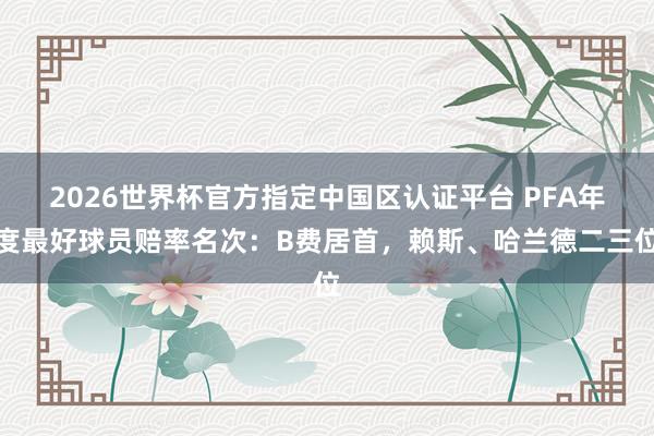 2026世界杯官方指定中國區認證平臺 PFA年度最好球員賠率名次：B費居首，賴斯、哈蘭德二三位