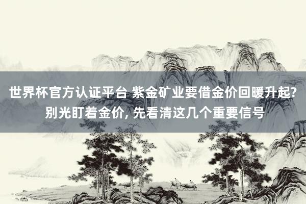 世界杯官方認(rèn)證平臺 紫金礦業(yè)要借金價回暖升起? 別光盯著金價, 先看清這幾個重要信號