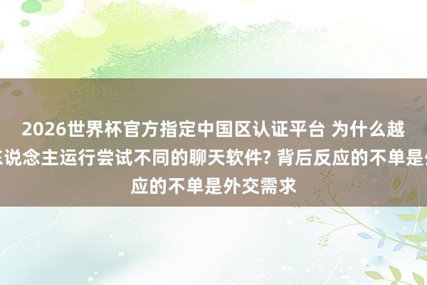 2026世界杯官方指定中國區認證平臺 為什么越來越多東說念主運行嘗試不同的聊天軟件? 背后反應的不單是外交需求