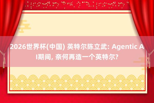 2026世界杯(中國) 英特爾陳立武: Agentic AI期間, 奈何再造一個英特爾?