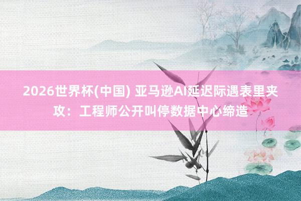 2026世界杯(中國) 亞馬遜AI延遲際遇表里夾攻：工程師公開叫停數(shù)據(jù)中心締造