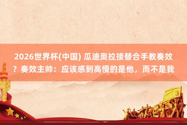 2026世界杯(中國) 瓜迪奧拉接替合手教奏效？奏效主帥：應(yīng)該感到高慢的是他，而不是我