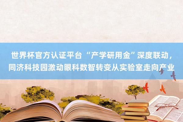 世界杯官方認證平臺 “產學研用金”深度聯動，同濟科技園激動眼科數智轉變從實驗室走向產業