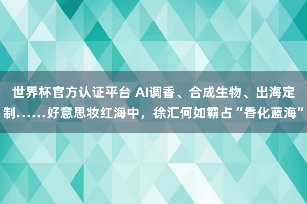 世界杯官方認證平臺 AI調香、合成生物、出海定制……好意思妝紅海中，徐匯何如霸占“香化藍海”