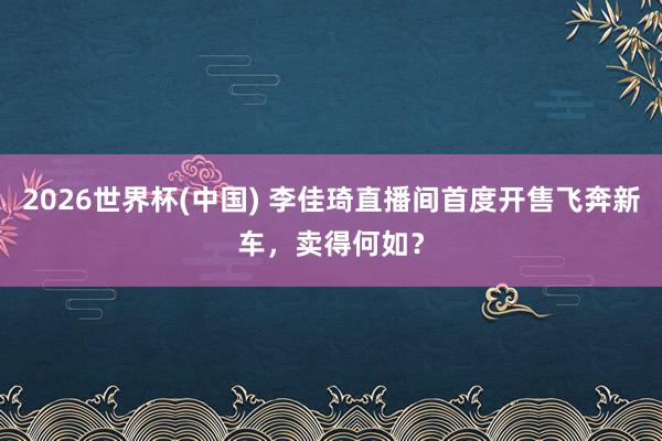 2026世界杯(中國) 李佳琦直播間首度開售飛奔新車，賣得何如？