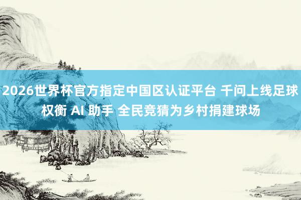 2026世界杯官方指定中國區認證平臺 千問上線足球權衡 AI 助手 全民競猜為鄉村捐建球場