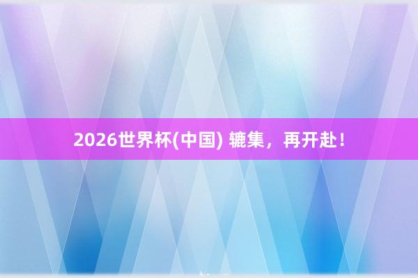 2026世界杯(中國(guó)) 轆集，再開(kāi)赴！