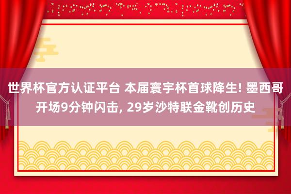 世界杯官方認(rèn)證平臺(tái) 本屆寰宇杯首球降生! 墨西哥開(kāi)場(chǎng)9分鐘閃擊, 29歲沙特聯(lián)金靴創(chuàng)歷史