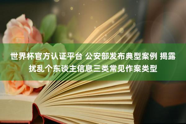 世界杯官方認(rèn)證平臺(tái) 公安部發(fā)布典型案例 揭露擾亂個(gè)東談主信息三類(lèi)常見(jiàn)作案類(lèi)型
