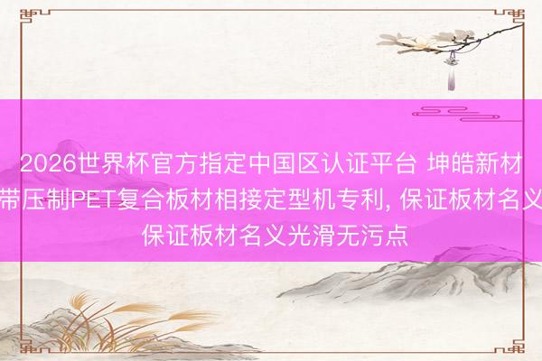 2026世界杯官方指定中國區認證平臺 坤皓新材料央求雙鋼帶壓制PET復合板材相接定型機專利, 保證板材名義光滑無污點